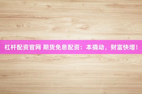 杠杆配资官网 期货免息配资:本撬动,财富快增!