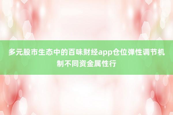 多元股市生态中的百味财经app仓位弹性调节机制不同资金属性行