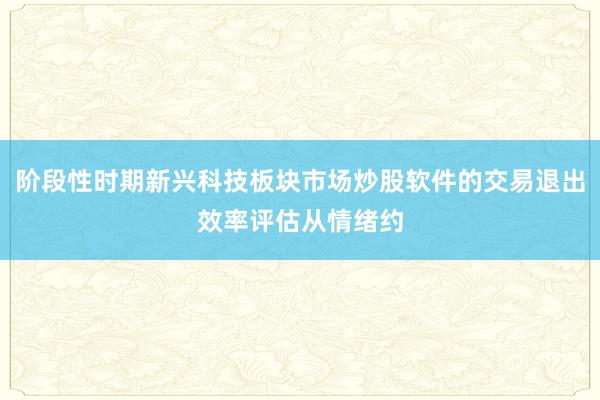 阶段性时期新兴科技板块市场炒股软件的交易退出效率评估从情绪约