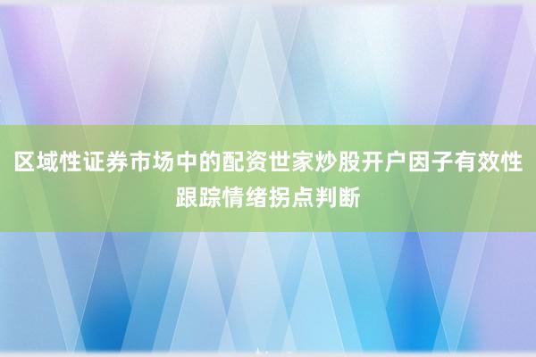 区域性证券市场中的配资世家炒股开户因子有效性跟踪情绪拐点判断