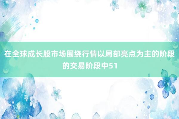 在全球成长股市场围绕行情以局部亮点为主的阶段的交易阶段中51