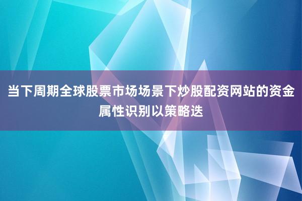 当下周期全球股票市场场景下炒股配资网站的资金属性识别以策略迭