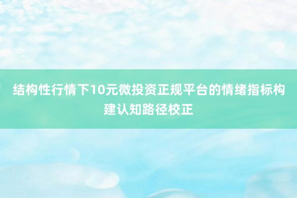 结构性行情下10元微投资正规平台的情绪指标构建认知路径校正