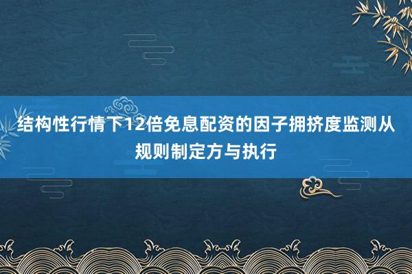 结构性行情下12倍免息配资的因子拥挤度监测从规则制定方与执行