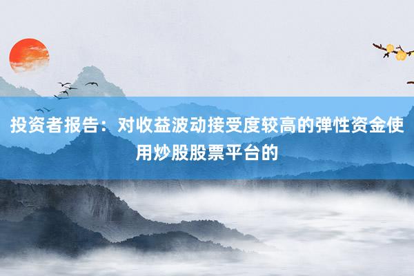 投资者报告：对收益波动接受度较高的弹性资金使用炒股股票平台的