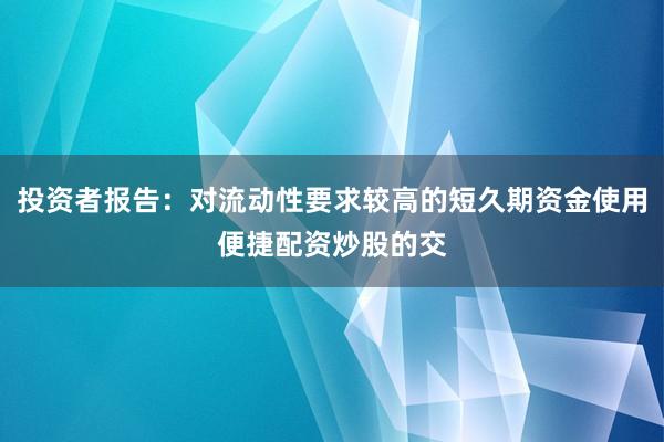 投资者报告:对流动性要求较高的短久期资金使用便捷配资炒股的交