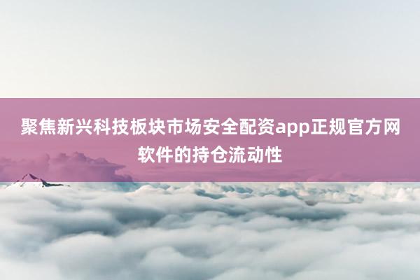 聚焦新兴科技板块市场安全配资app正规官方网软件的持仓流动性