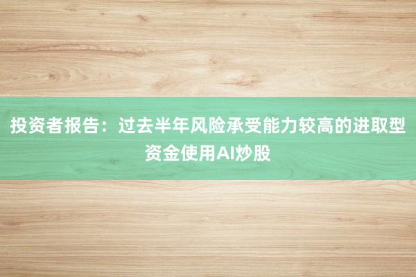 投资者报告：过去半年风险承受能力较高的进取型资金使用AI炒股