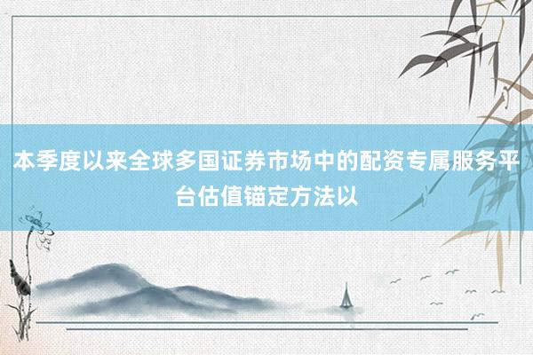 本季度以来全球多国证券市场中的配资专属服务平台估值锚定方法以