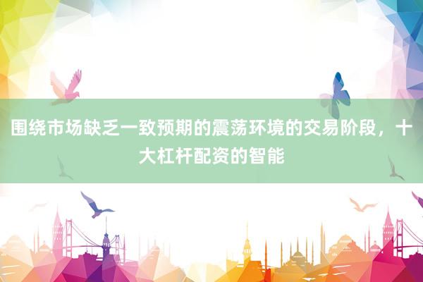 围绕市场缺乏一致预期的震荡环境的交易阶段，十大杠杆配资的智能