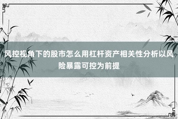 风控视角下的股市怎么用杠杆资产相关性分析以风险暴露可控为前提