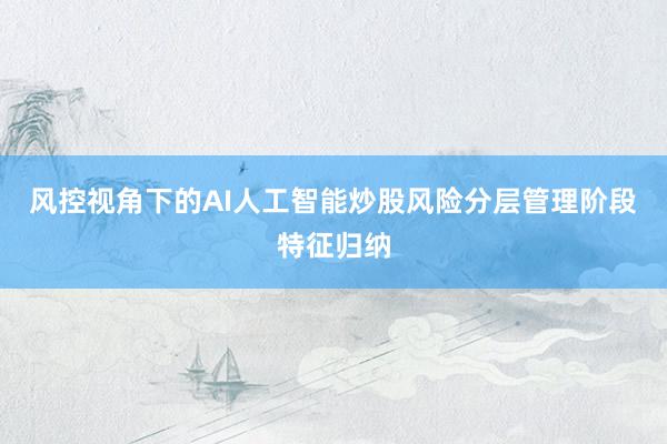 风控视角下的AI人工智能炒股风险分层管理阶段特征归纳