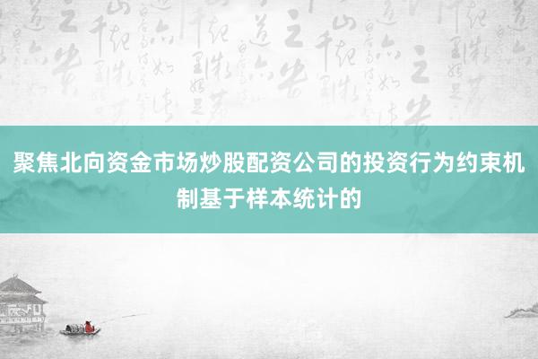 聚焦北向资金市场炒股配资公司的投资行为约束机制基于样本统计的