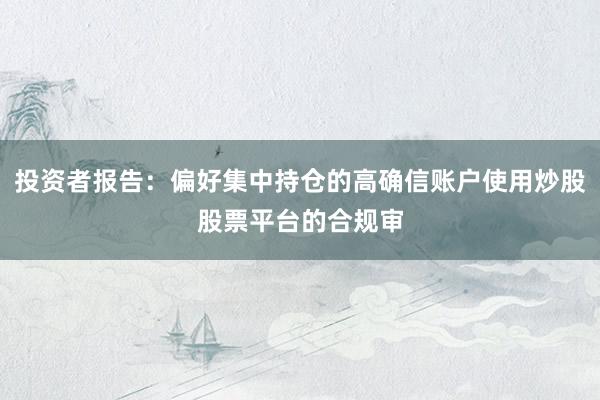 投资者报告：偏好集中持仓的高确信账户使用炒股股票平台的合规审