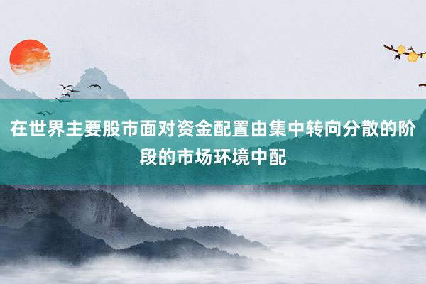 在世界主要股市面对资金配置由集中转向分散的阶段的市场环境中配