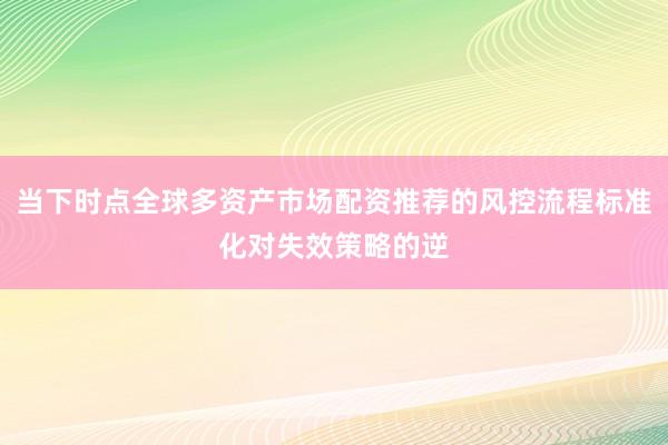 当下时点全球多资产市场配资推荐的风控流程标准化对失效策略的逆