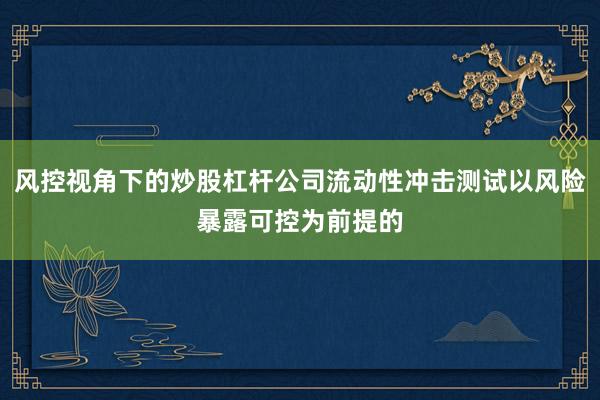 风控视角下的炒股杠杆公司流动性冲击测试以风险暴露可控为前提的