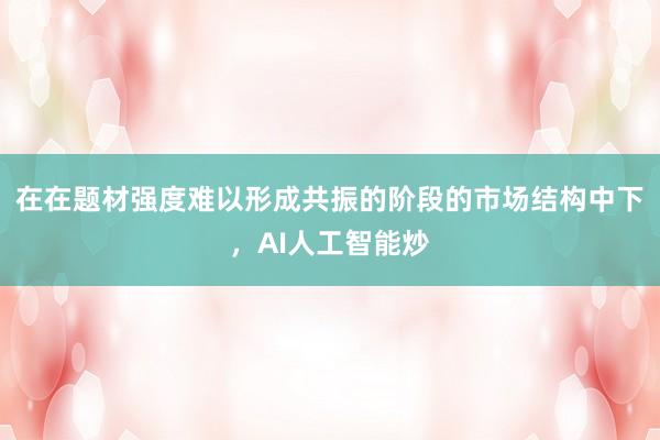 在在题材强度难以形成共振的阶段的市场结构中下，AI人工智能炒