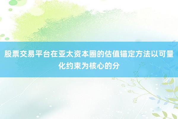 股票交易平台在亚太资本圈的估值锚定方法以可量化约束为核心的分