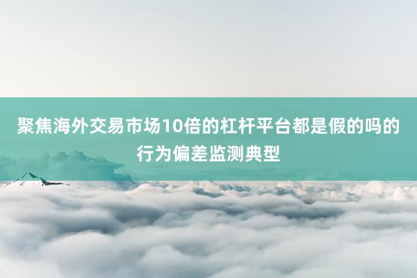 聚焦海外交易市场10倍的杠杆平台都是假的吗的行为偏差监测典型