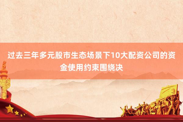 过去三年多元股市生态场景下10大配资公司的资金使用约束围绕决