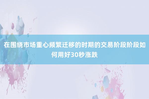 在围绕市场重心频繁迁移的时期的交易阶段阶段如何用好30秒涨跌