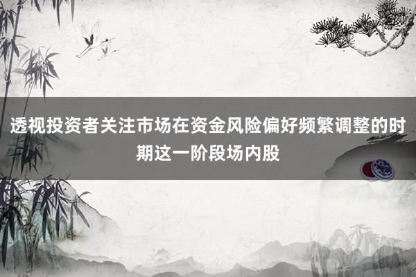 透视投资者关注市场在资金风险偏好频繁调整的时期这一阶段场内股