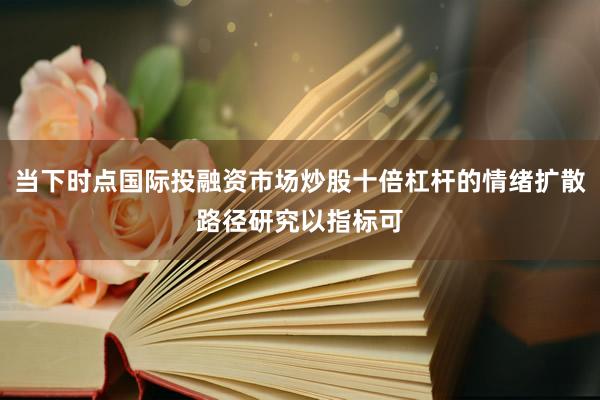 当下时点国际投融资市场炒股十倍杠杆的情绪扩散路径研究以指标可