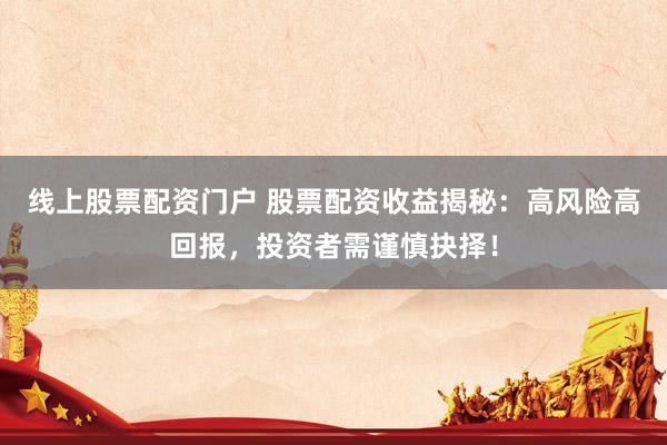 线上股票配资门户 股票配资收益揭秘：高风险高回报，投资者需谨慎抉择！