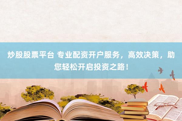 炒股股票平台 专业配资开户服务，高效决策，助您轻松开启投资之路！