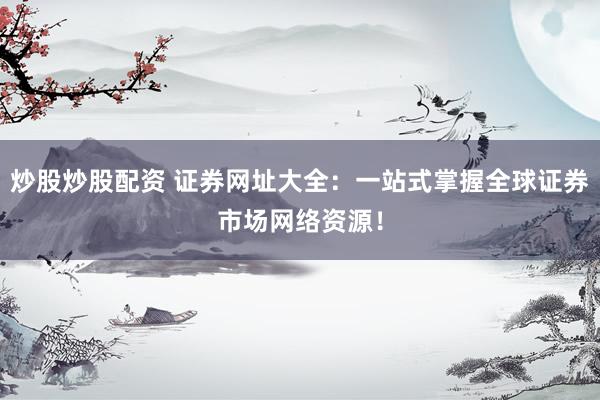 炒股炒股配资 证券网址大全：一站式掌握全球证券市场网络资源！