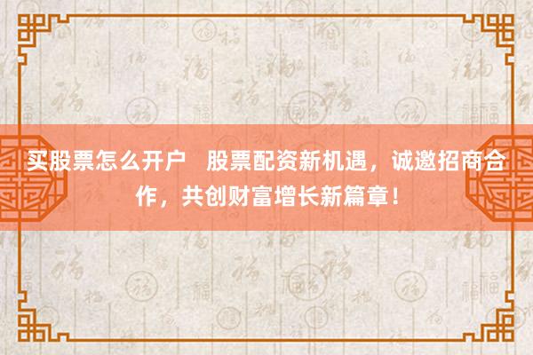 买股票怎么开户   股票配资新机遇，诚邀招商合作，共创财富增长新篇章！