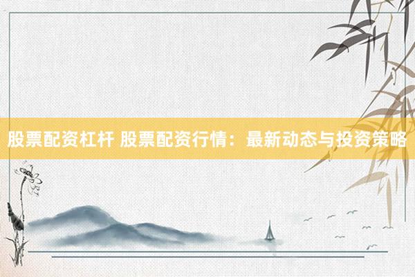 股票配资杠杆 股票配资行情:最新动态与投资策略