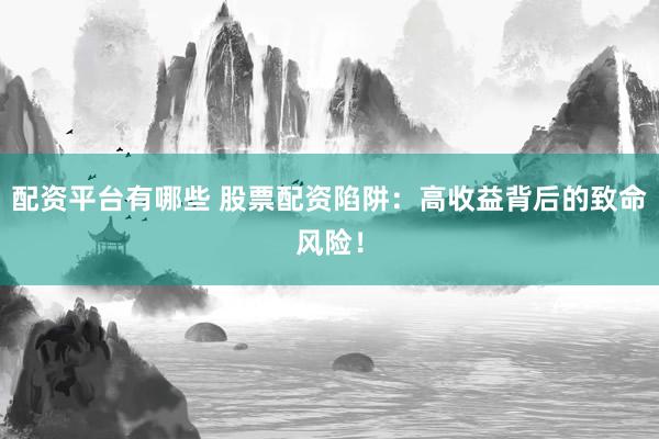 配资平台有哪些 股票配资陷阱：高收益背后的致命风险！