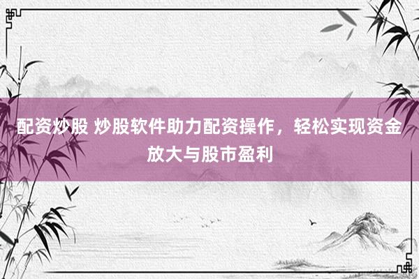 配资炒股 炒股软件助力配资操作,轻松实现资金放大与股市盈利