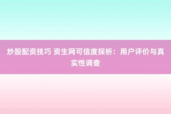 炒股配资技巧 资生网可信度探析：用户评价与真实性调查