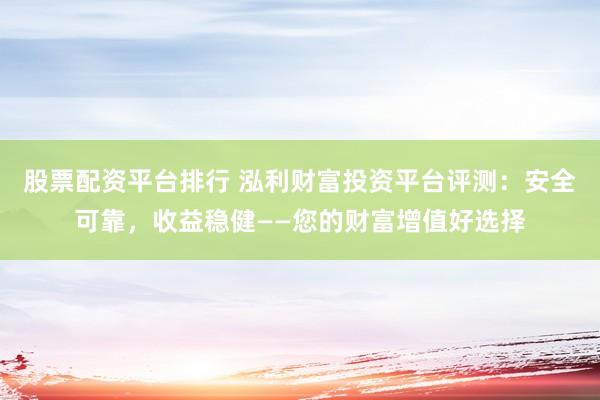 股票配资平台排行 泓利财富投资平台评测：安全可靠，收益稳健——您的财富增值好选择