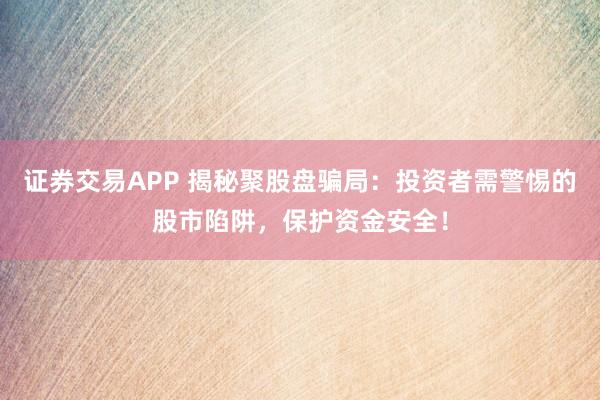 证券交易APP 揭秘聚股盘骗局：投资者需警惕的股市陷阱，保护资金安全！