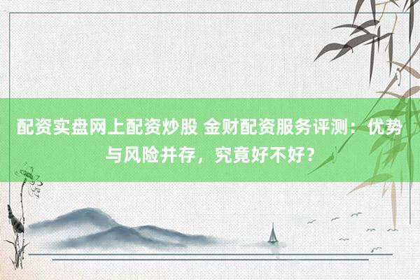 配资实盘网上配资炒股 金财配资服务评测：优势与风险并存，究竟好不好？