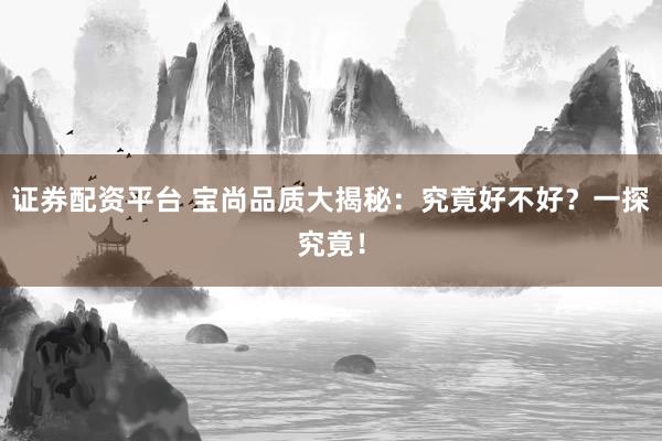 证券配资平台 宝尚品质大揭秘:究竟好不好?一探究竟!