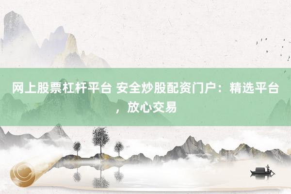 网上股票杠杆平台 安全炒股配资门户：精选平台，放心交易