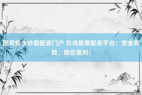 配资安全炒股配资门户 在线股票配资平台：安全高效，助您盈利！