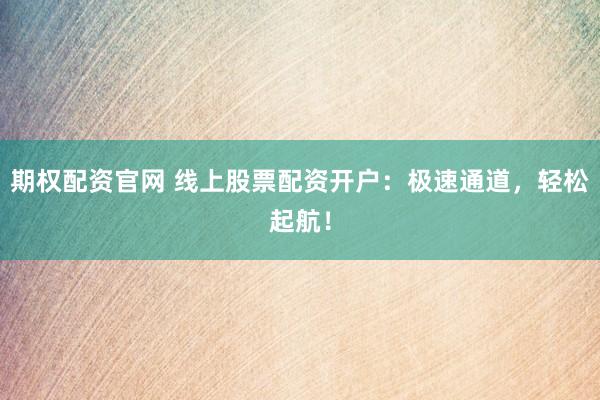 期权配资官网 线上股票配资开户：极速通道，轻松起航！
