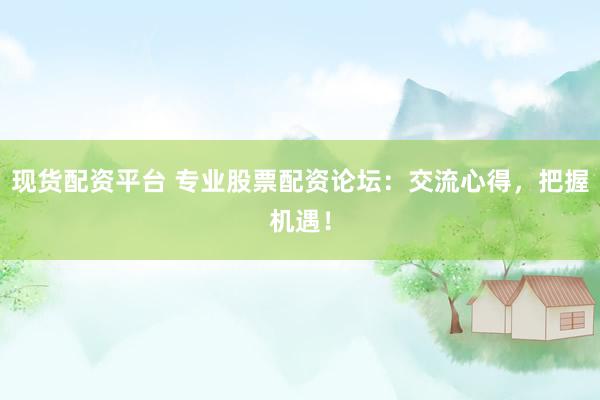 现货配资平台 专业股票配资论坛：交流心得，把握机遇！