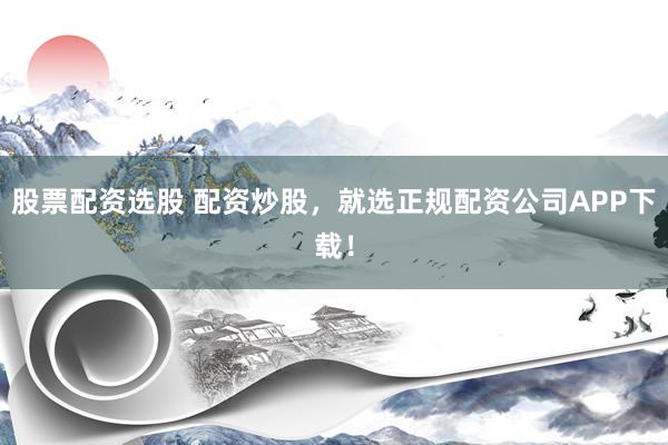 股票配资选股 配资炒股，就选正规配资公司APP下载！