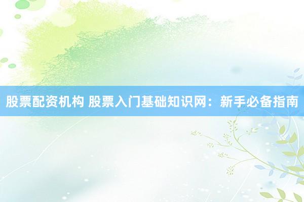 股票配资机构 股票入门基础知识网：新手必备指南