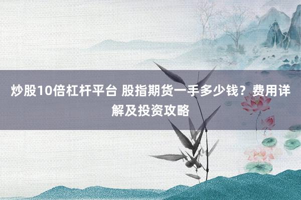炒股10倍杠杆平台 股指期货一手多少钱？费用详解及投资攻略