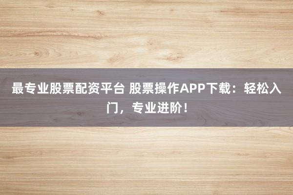 最专业股票配资平台 股票操作APP下载：轻松入门，专业进阶！