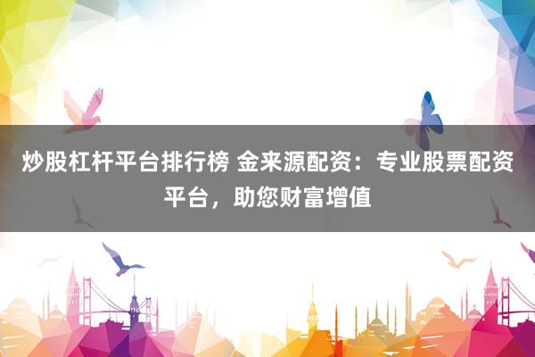 炒股杠杆平台排行榜 金来源配资:专业股票配资平台,助您财富增值