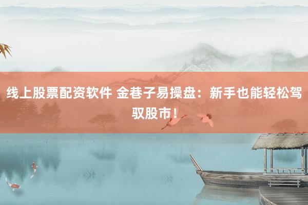 线上股票配资软件 金巷子易操盘：新手也能轻松驾驭股市！